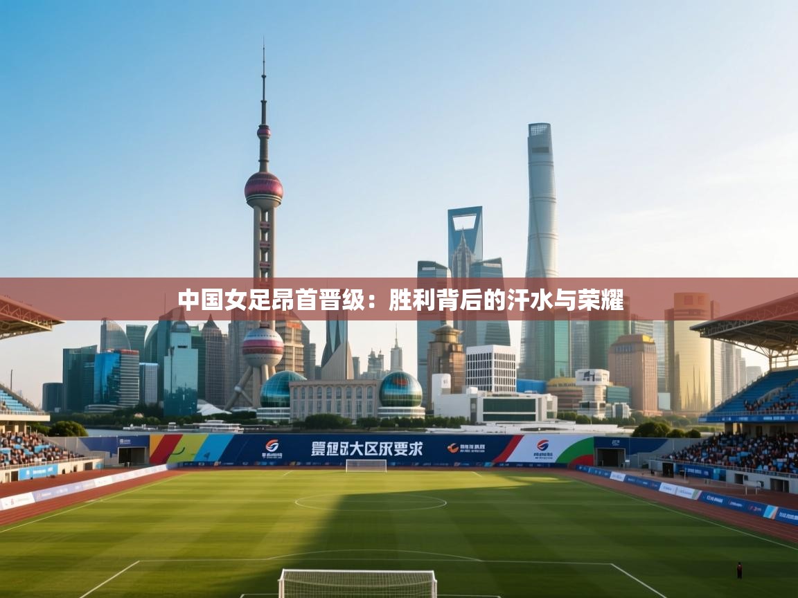 中国女足昂首晋级：胜利背后的汗水与荣耀  第2张